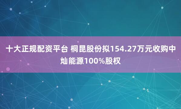 十大正规配资平台 桐昆股份拟154.27万元收购中灿能源100%股权