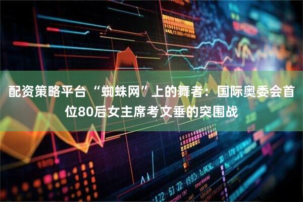 配资策略平台 “蜘蛛网”上的舞者：国际奥委会首位80后女主席考文垂的突围战