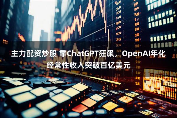 主力配资炒股 靠ChatGPT狂飙，OpenAI年化经常性收入突破百亿美元
