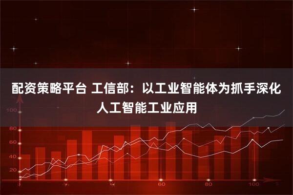 配资策略平台 工信部：以工业智能体为抓手深化人工智能工业应用