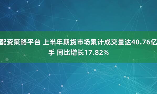 配资策略平台 上半年期货市场累计成交量达40.76亿手 同比增长17.82%
