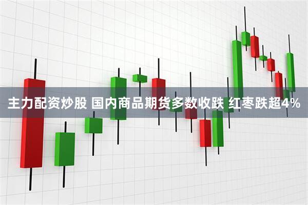 主力配资炒股 国内商品期货多数收跌 红枣跌超4%