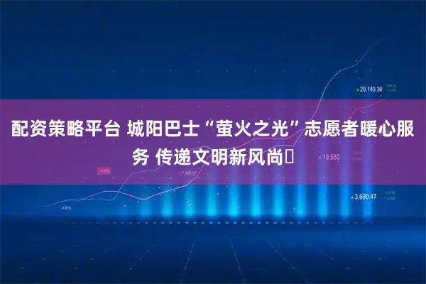 配资策略平台 城阳巴士“萤火之光”志愿者暖心服务 传递文明新风尚​