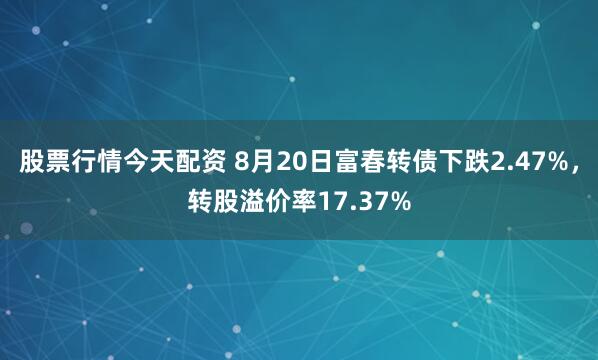 股票行情今天配资 8月20日富春转债下跌2.47%，转股溢价率17.37%