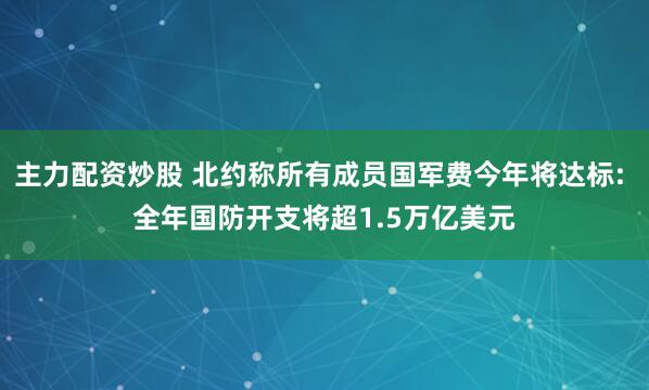 主力配资炒股 北约称所有成员国军费今年将达标: 全年国防开支将超1.5万亿美元