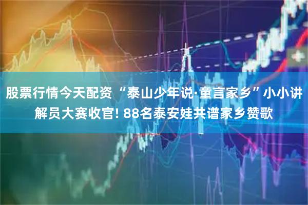 股票行情今天配资 “泰山少年说·童言家乡”小小讲解员大赛收官! 88名泰安娃共谱家乡赞歌