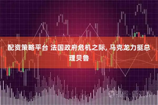 配资策略平台 法国政府危机之际, 马克龙力挺总理贝鲁