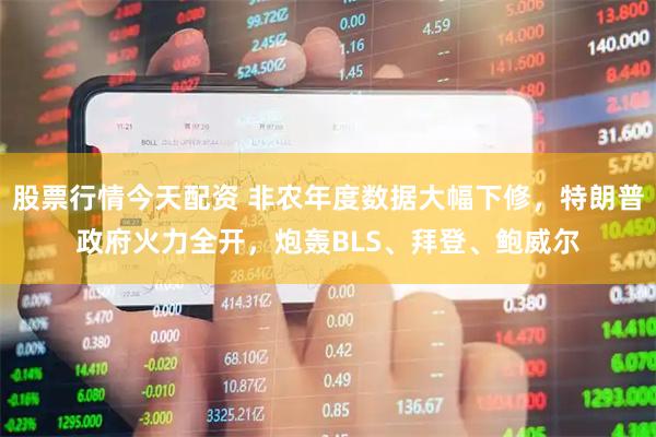 股票行情今天配资 非农年度数据大幅下修，特朗普政府火力全开，炮轰BLS、拜登、鲍威尔