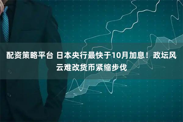 配资策略平台 日本央行最快于10月加息！政坛风云难改货币紧缩步伐