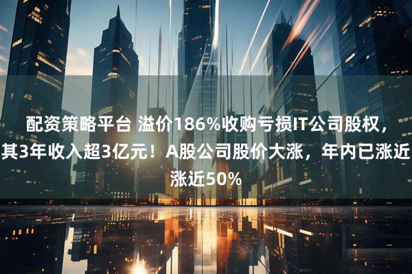 配资策略平台 溢价186%收购亏损IT公司股权，对赌其3年收入超3亿元！A股公司股价大涨，年内已涨近50%