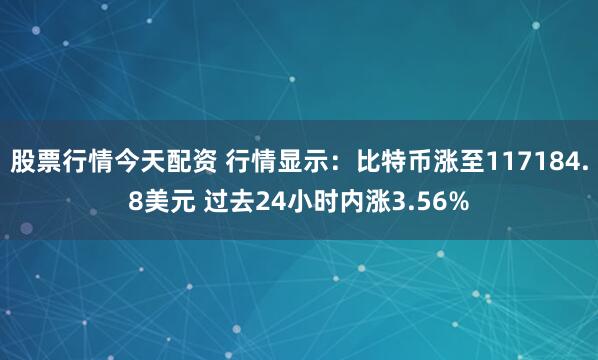 股票行情今天配资 行情显示：比特币涨至117184.8美元 过去24小时内涨3.56%