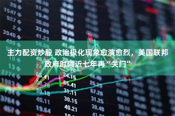 主力配资炒股 政治极化现象愈演愈烈，美国联邦政府时隔近七年再“关门”