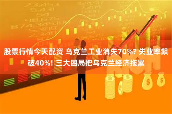 股票行情今天配资 乌克兰工业消失70%? 失业率飙破40%! 三大困局把乌克兰经济拖累