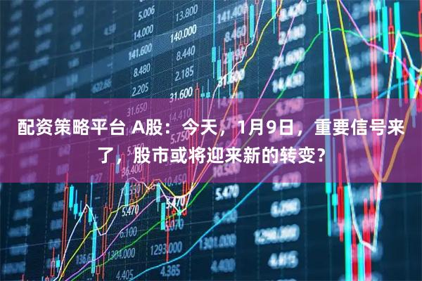 配资策略平台 A股：今天，1月9日，重要信号来了，股市或将迎来新的转变？