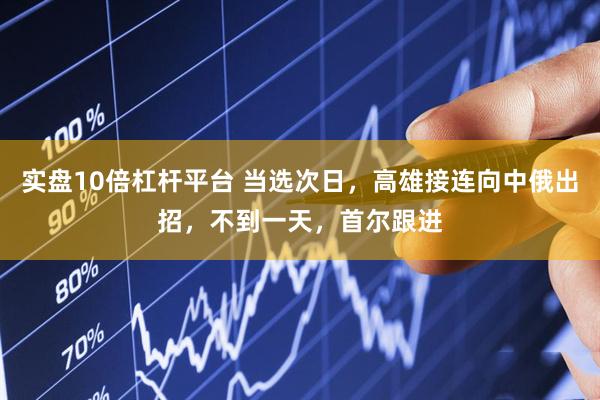 实盘10倍杠杆平台 当选次日，高雄接连向中俄出招，不到一天，首尔跟进