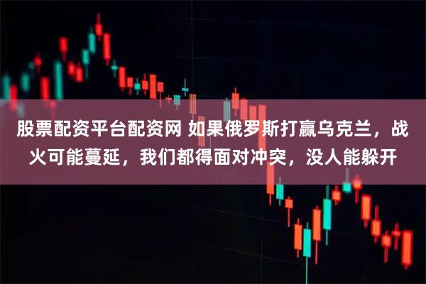 股票配资平台配资网 如果俄罗斯打赢乌克兰，战火可能蔓延，我们都得面对冲突，没人能躲开