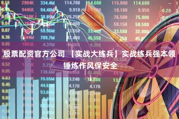 股票配资官方公司 【实战大练兵】实战练兵强本领 锤炼作风保安全