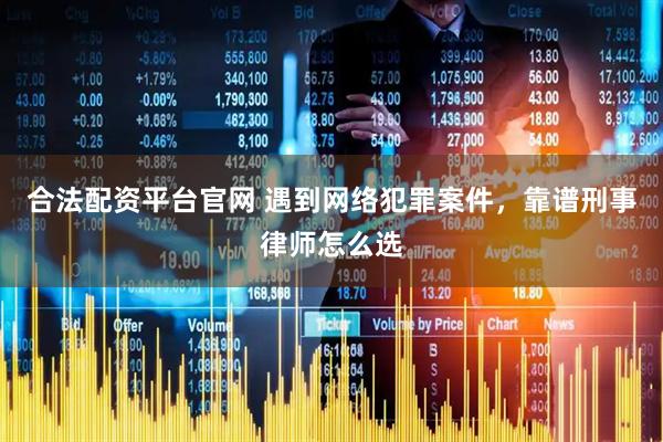 合法配资平台官网 遇到网络犯罪案件，靠谱刑事律师怎么选