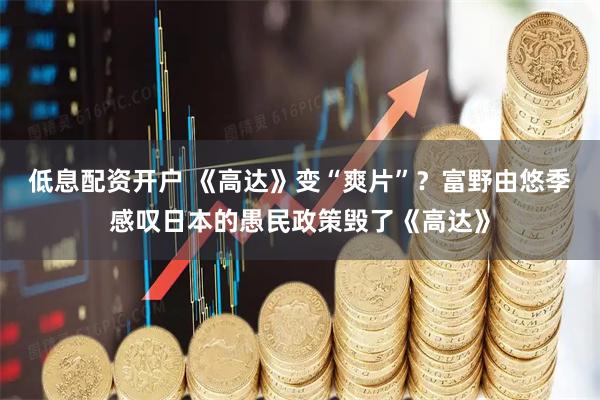 低息配资开户 《高达》变“爽片”？富野由悠季感叹日本的愚民政策毁了《高达》