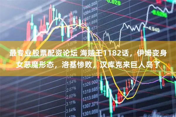 最专业股票配资论坛 海贼王1182话，伊姆变身女恶魔形态，洛基惨败，汉库克来巨人岛了