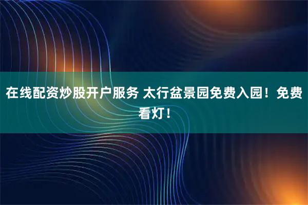 在线配资炒股开户服务 太行盆景园免费入园！免费看灯！