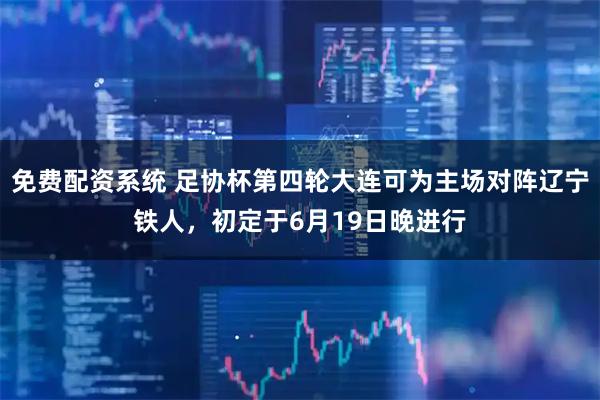 免费配资系统 足协杯第四轮大连可为主场对阵辽宁铁人，初定于6月19日晚进行