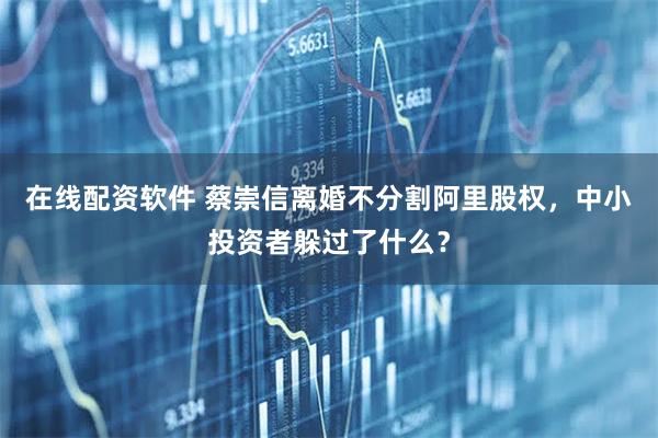 在线配资软件 蔡崇信离婚不分割阿里股权，中小投资者躲过了什么？