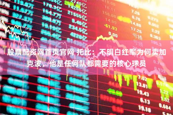 股票配资网首页官网 托比：不明白红军为何卖加克波，他是任何队都需要的核心球员