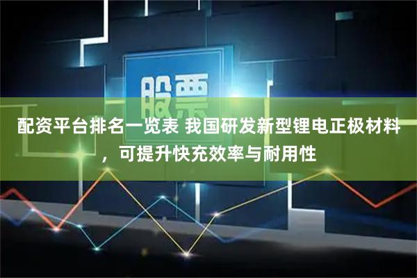 配资平台排名一览表 我国研发新型锂电正极材料，可提升快充效率与耐用性
