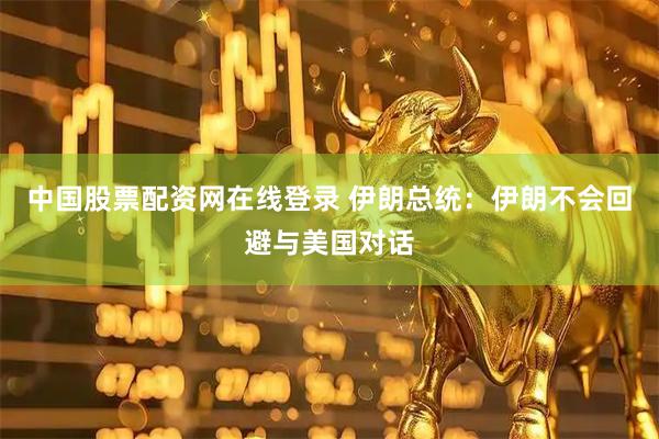 中国股票配资网在线登录 伊朗总统：伊朗不会回避与美国对话